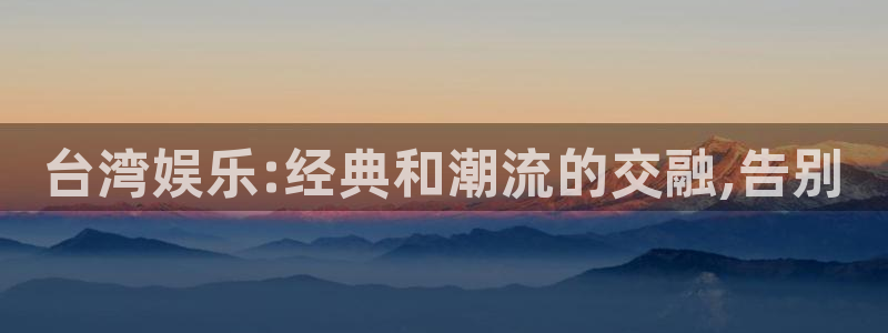 星亿娱乐游戏官网平台入口：台湾娱乐:经典和潮流的交融,告别
