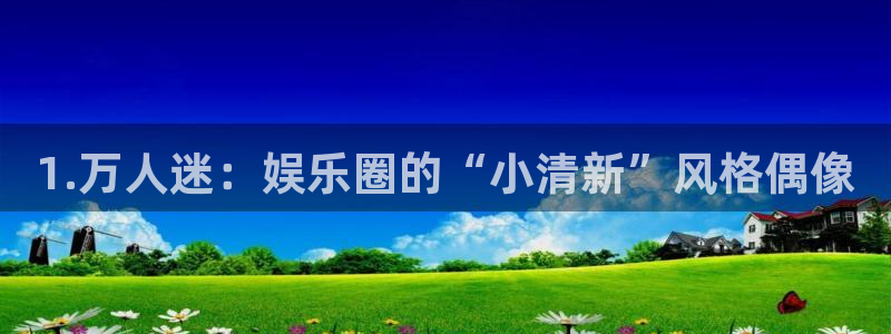 星亿娱乐免费注册：1.万人迷：娱乐圈的“小清新”风格偶像