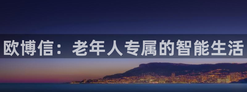 星亿娱乐体育娱乐注册链接：欧博信：老年人专属的智能生活