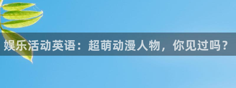 星亿娱乐.ccmpc29官网版下载：娱乐活动英语：超萌动漫人物，你见过吗？
