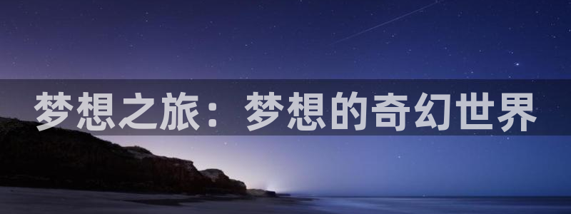星亿娱乐平台官网版最新：梦想之旅：梦想的奇幻世界