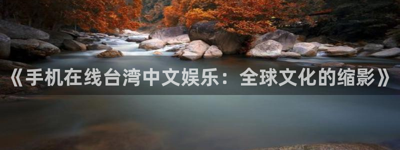 星亿娱乐网页版：《手机在线台湾中文娱乐：全球文化的缩影》