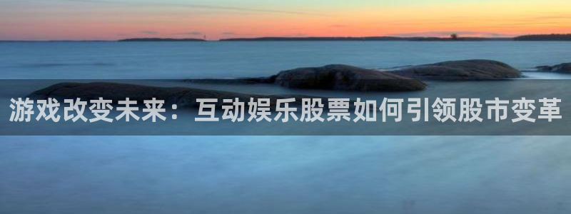 星亿娱乐集团总部：游戏改变未来：互动娱乐股票如何引领股市变革
