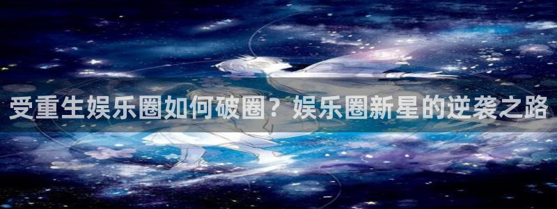 星亿娱乐.ccmpc登录：受重生娱乐圈如何破圈？娱乐圈新星的逆袭之路