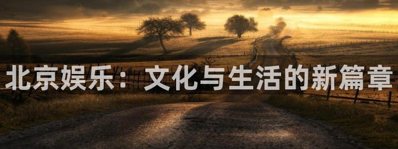 星亿娱乐体育热门赛事有哪些：北京娱乐：文化与生活的新篇章