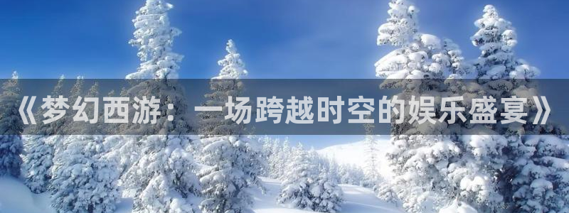 星亿娱乐登录：《梦幻西游：一场跨越时空的娱乐盛宴》