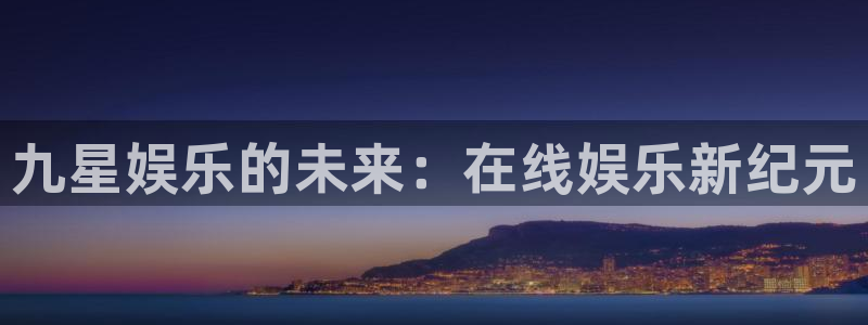 上海星亿娱乐汽车电子有限公司：九星娱乐的未来：在线娱乐新纪元