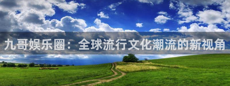 星亿娱乐官网地址：九哥娱乐圈：全球流行文化潮流的新视角