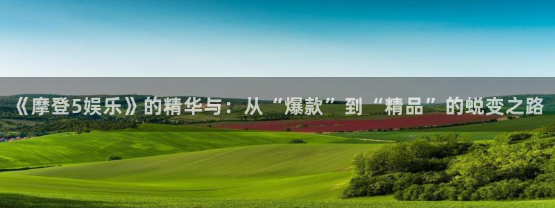 星亿娱乐4平台：《摩登5娱乐》的精华与：从“爆款”到“精品”的蜕变之路
