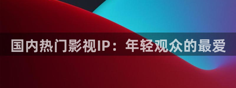 星亿娱乐体育：国内热门影视IP：年轻观众的最爱