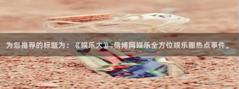 星亿娱乐平台招商：为您推荐的标题为：《娱乐大》:信博网娱乐全方位娱乐圈热点事件。