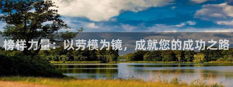 星亿娱乐代理：榜样力量：以劳模为镜，成就您的成功之路