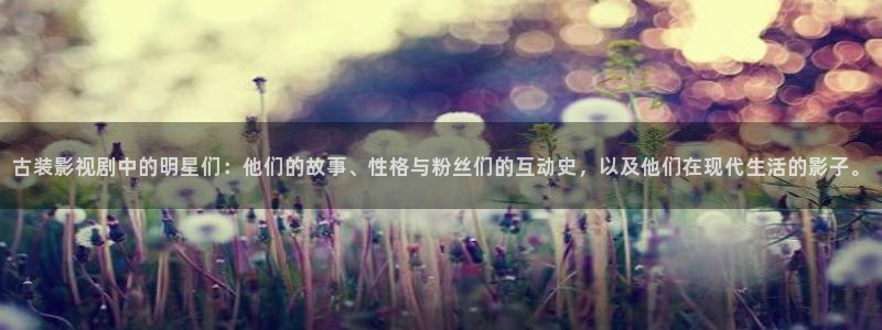 苹果版星亿娱乐下载安装：古装影视剧中的明星们：他们的故事、性格与粉丝们的互动史，