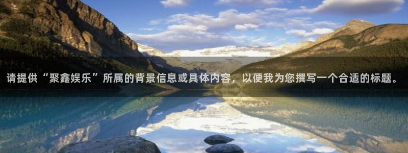 星亿娱乐体育2官网入口：请提供“聚鑫娱乐”所属的背景信息或具体内容，以便我为您撰