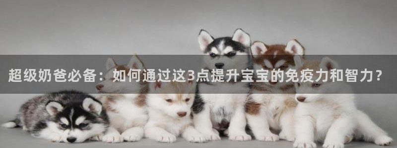 星亿娱乐赏金女王：超级奶爸必备：如何通过这3点提升宝宝的免疫力和智力？