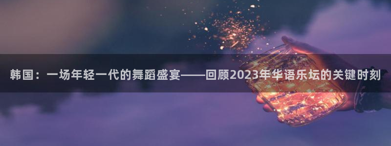 星亿娱乐官网：韩国：一场年轻一代的舞蹈盛宴——回顾2023年华语乐坛的关键时刻