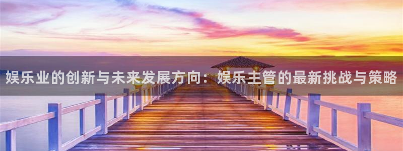 东莞市星亿娱乐电子科技有限公司：娱乐业的创新与未来发展方向：娱乐主管的最新挑战与