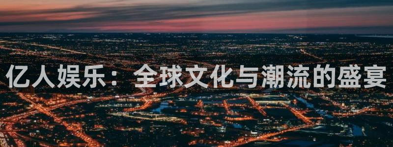 星亿娱乐注册登录入口：亿人娱乐：全球文化与潮流的盛宴