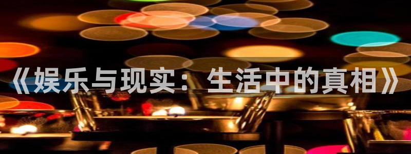 星亿娱乐集团官网：《娱乐与现实：生活中的真相》